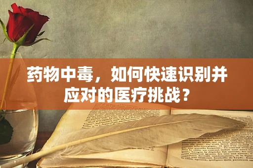 药物中毒，如何快速识别并应对的医疗挑战？