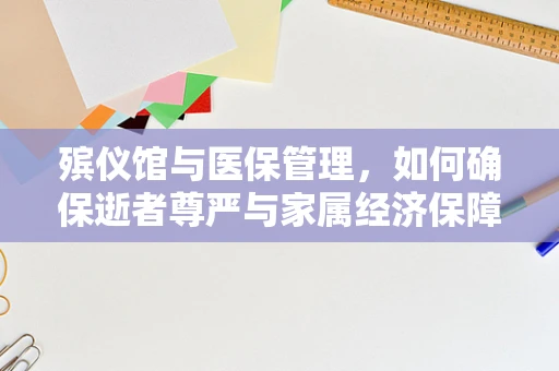 殡仪馆与医保管理，如何确保逝者尊严与家属经济保障？