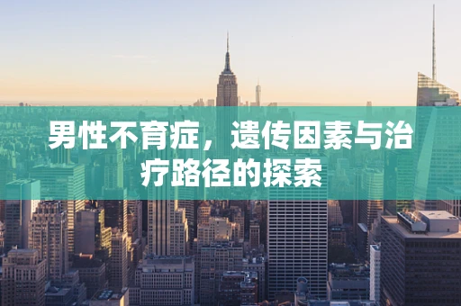 男性不育症，遗传因素与治疗路径的探索