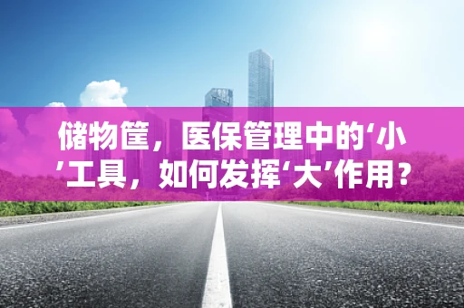 储物筐，医保管理中的‘小’工具，如何发挥‘大’作用？