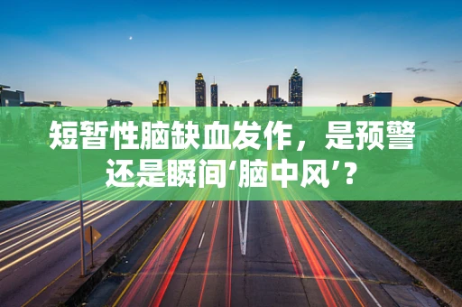 短暂性脑缺血发作，是预警还是瞬间‘脑中风’？