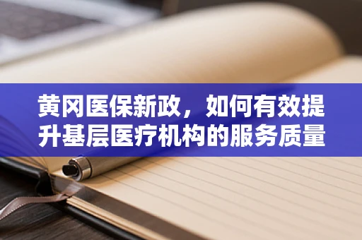 黄冈医保新政，如何有效提升基层医疗机构的服务质量与医保资金使用效率？