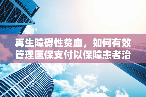 再生障碍性贫血，如何有效管理医保支付以保障患者治疗？