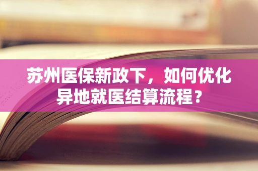 苏州医保新政下，如何优化异地就医结算流程？