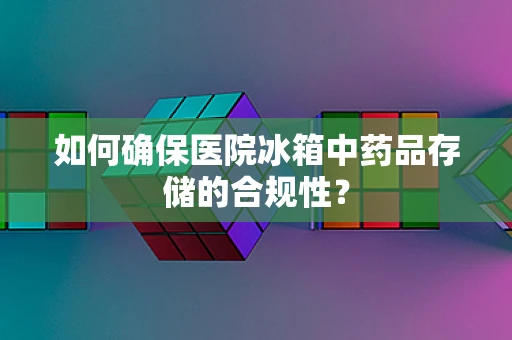 如何确保医院冰箱中药品存储的合规性？