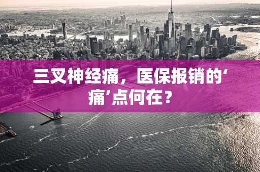 三叉神经痛，医保报销的‘痛’点何在？