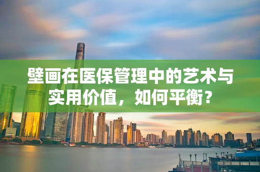 壁画在医保管理中的艺术与实用价值，如何平衡？