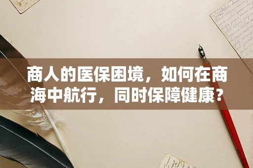 商人的医保困境，如何在商海中航行，同时保障健康？