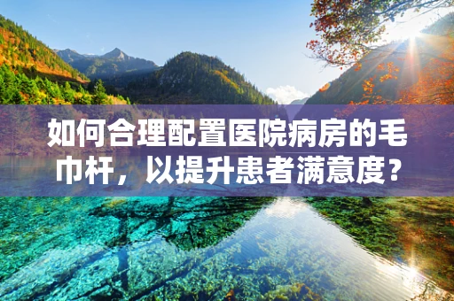 如何合理配置医院病房的毛巾杆，以提升患者满意度？