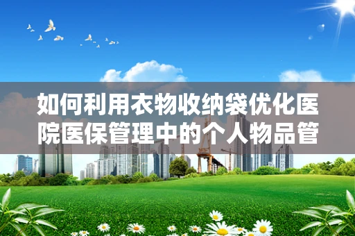 如何利用衣物收纳袋优化医院医保管理中的个人物品管理？