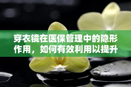 穿衣镜在医保管理中的隐形作用，如何有效利用以提升患者体验？