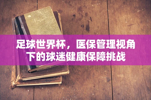 足球世界杯，医保管理视角下的球迷健康保障挑战