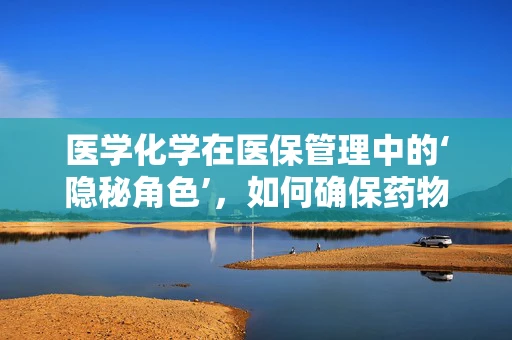 医学化学在医保管理中的‘隐秘角色’，如何确保药物安全与成本控制？
