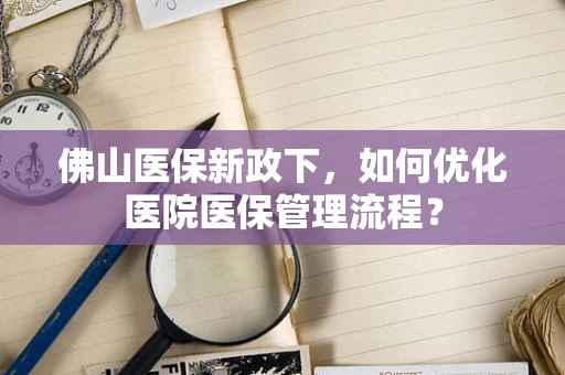 佛山医保新政下，如何优化医院医保管理流程？
