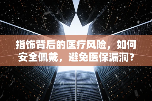 指饰背后的医疗风险，如何安全佩戴，避免医保漏洞？