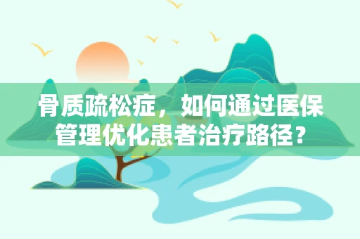 骨质疏松症，如何通过医保管理优化患者治疗路径？
