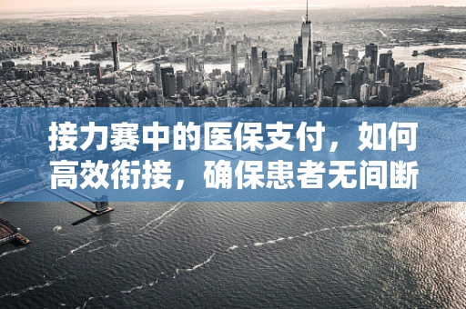 接力赛中的医保支付，如何高效衔接，确保患者无间断治疗？