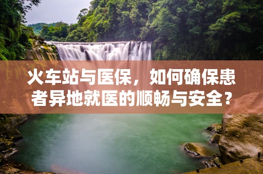 火车站与医保，如何确保患者异地就医的顺畅与安全？