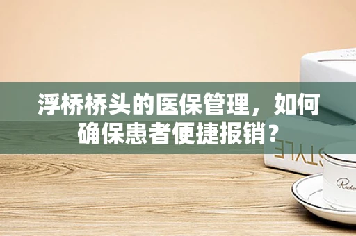 浮桥桥头的医保管理，如何确保患者便捷报销？