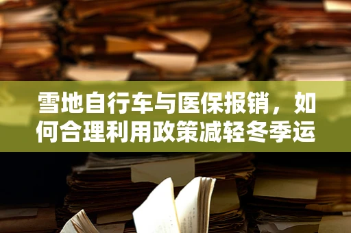雪地自行车与医保报销，如何合理利用政策减轻冬季运动伤害负担？