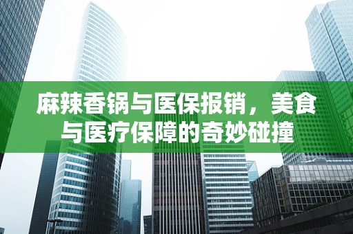 麻辣香锅与医保报销，美食与医疗保障的奇妙碰撞