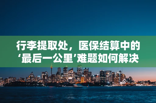 行李提取处，医保结算中的‘最后一公里’难题如何解决？