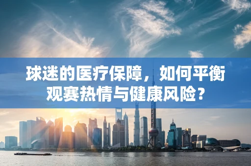 球迷的医疗保障，如何平衡观赛热情与健康风险？