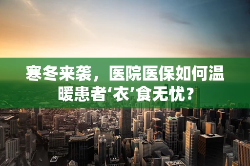 寒冬来袭，医院医保如何温暖患者‘衣’食无忧？