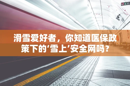 滑雪爱好者，你知道医保政策下的‘雪上’安全网吗？