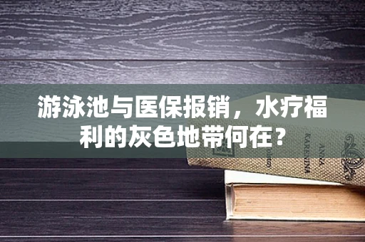 游泳池与医保报销，水疗福利的灰色地带何在？
