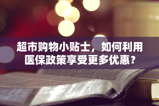 超市购物小贴士，如何利用医保政策享受更多优惠？