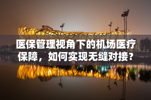 医保管理视角下的机场医疗保障，如何实现无缝对接？
