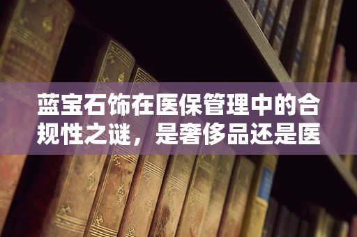 蓝宝石饰在医保管理中的合规性之谜，是奢侈品还是医疗必需品？