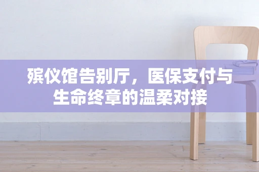 殡仪馆告别厅，医保支付与生命终章的温柔对接