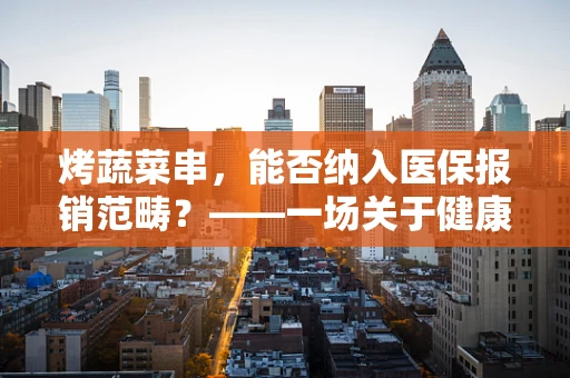 烤蔬菜串，能否纳入医保报销范畴？——一场关于健康饮食与医疗保障的探讨