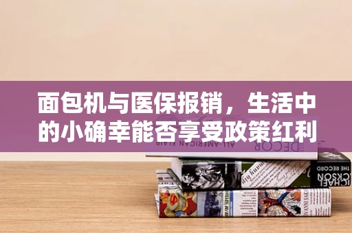 面包机与医保报销，生活中的小确幸能否享受政策红利？