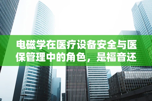 电磁学在医疗设备安全与医保管理中的角色，是福音还是隐忧？