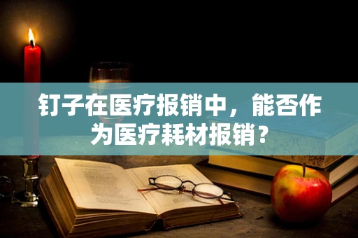 钉子在医疗报销中，能否作为医疗耗材报销？