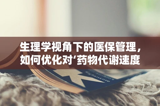 生理学视角下的医保管理，如何优化对‘药物代谢速度差异’的考量？