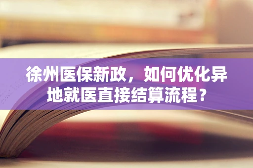 徐州医保新政，如何优化异地就医直接结算流程？