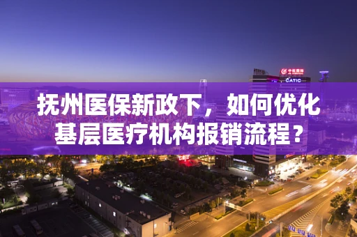 抚州医保新政下，如何优化基层医疗机构报销流程？
