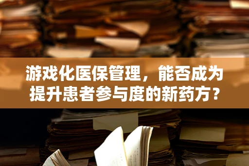 游戏化医保管理，能否成为提升患者参与度的新药方？