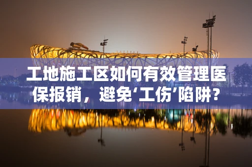 工地施工区如何有效管理医保报销，避免‘工伤’陷阱？
