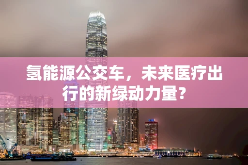 氢能源公交车，未来医疗出行的新绿动力量？