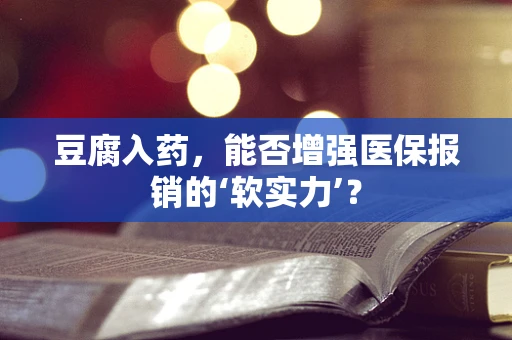 豆腐入药，能否增强医保报销的‘软实力’？