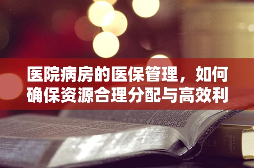 医院病房的医保管理，如何确保资源合理分配与高效利用？