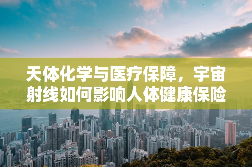 天体化学与医疗保障，宇宙射线如何影响人体健康保险策略？