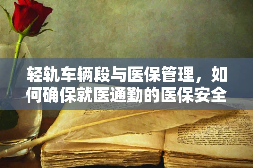 轻轨车辆段与医保管理，如何确保就医通勤的医保安全？