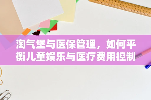 淘气堡与医保管理，如何平衡儿童娱乐与医疗费用控制？