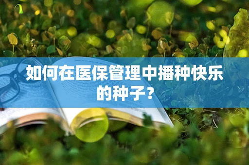 如何在医保管理中播种快乐的种子？